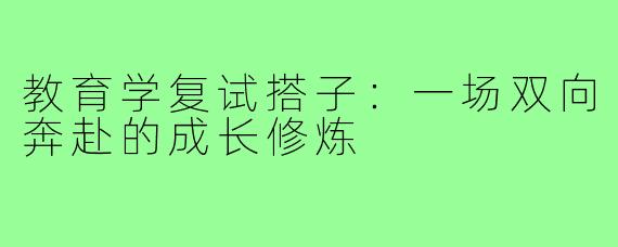 教育学复试搭子：一场双向奔赴的成长修炼