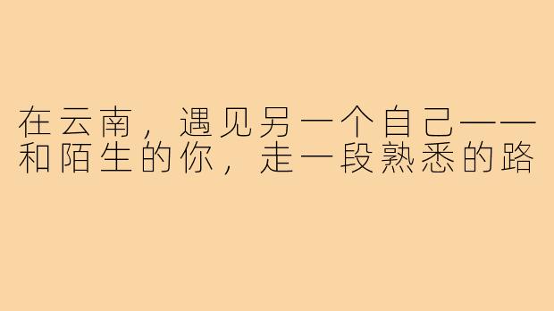 在云南,遇见另一个自己——和陌生的你,走一段熟悉的路