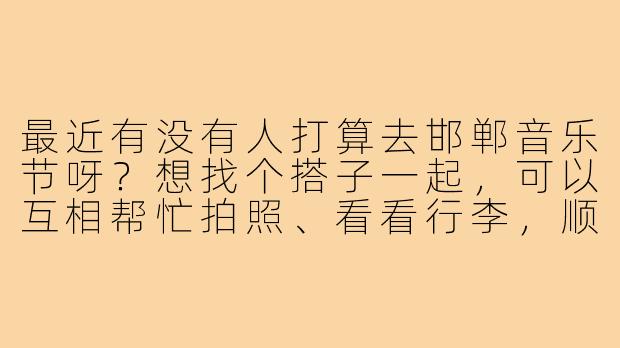 最近有没有人打算去邯郸音乐节呀?想找个搭子一起,可以互相帮忙拍照、看看行李,顺便分享现场氛围!我比较随和,主要是想找个伴儿一起嗨,有想结伴的朋友私聊我~