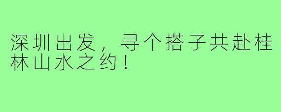 深圳出发，寻个搭子共赴桂林山水之约！
