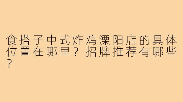 食搭子中式炸鸡溧阳店的具体位置在哪里？招牌推荐有哪些？