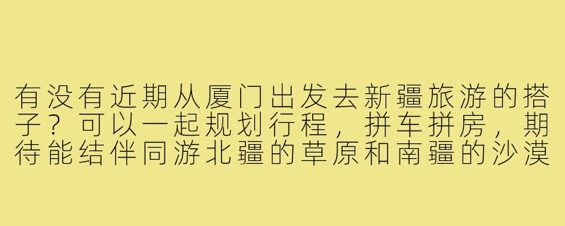 有没有近期从厦门出发去新疆旅游的搭子？可以一起规划行程，拼车拼房，期待能结伴同游北疆的草原和南疆的沙漠！-厦门去新疆搭子