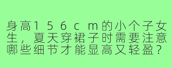 身高156cm的小个子女生，夏天穿裙子时需要注意哪些细节才能显高又轻盈？