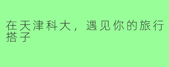 在天津科大，遇见你的旅行搭子
