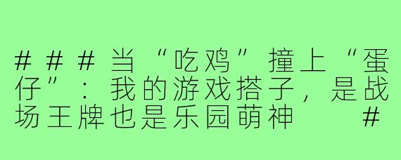 ###当“吃鸡”撞上“蛋仔”：我的游戏搭子，是战场王牌也是乐园萌神

###