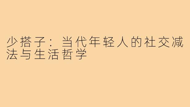 少搭子：当代年轻人的社交减法与生活哲学