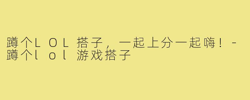 蹲个LOL搭子，一起上分一起嗨！-蹲个lol游戏搭子