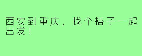 西安到重庆，找个搭子一起出发！