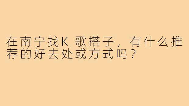 在南宁找K歌搭子，有什么推荐的好去处或方式吗？