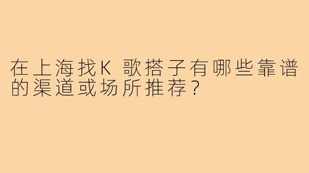 在上海找K歌搭子有哪些靠谱的渠道或场所推荐？