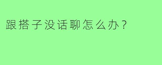 跟搭子没话聊怎么办？