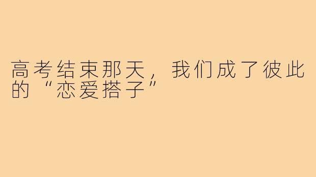 高考结束那天,我们成了彼此的“恋爱搭子”