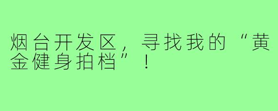 烟台开发区，寻找我的“黄金健身拍档”！
