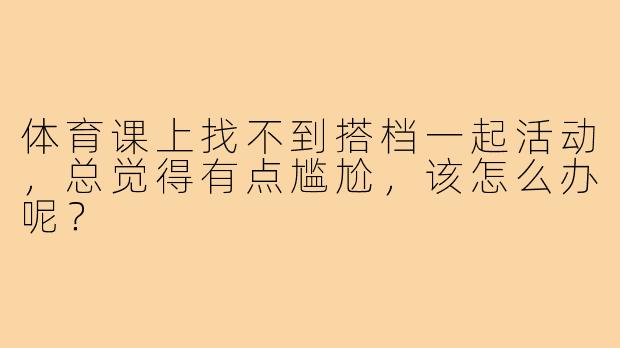 体育课上找不到搭档一起活动，总觉得有点尴尬，该怎么办呢？