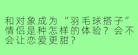 和对象成为“羽毛球搭子”情侣是种怎样的体验?会不会让恋爱更甜?