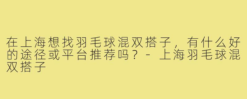 在上海想找羽毛球混双搭子,有什么好的途径或平台推荐吗?-上海羽毛球混双搭子