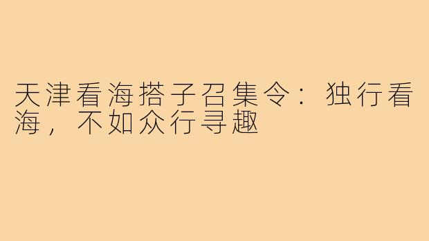 天津看海搭子召集令:独行看海,不如众行寻趣