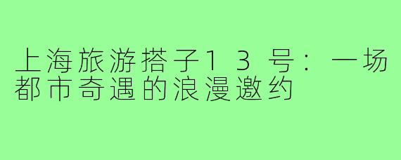 上海旅游搭子13号：一场都市奇遇的浪漫邀约