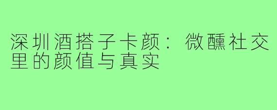深圳酒搭子卡颜：微醺社交里的颜值与真实
