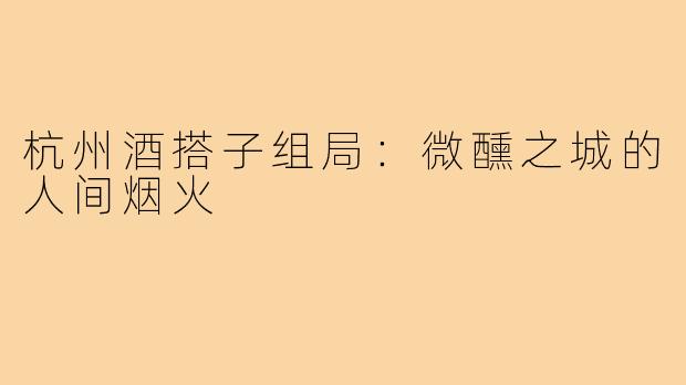 杭州酒搭子组局：微醺之城的人间烟火