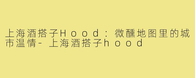 上海酒搭子Hood：微醺地图里的城市温情