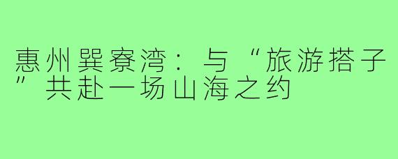 惠州巽寮湾：与“旅游搭子”共赴一场山海之约