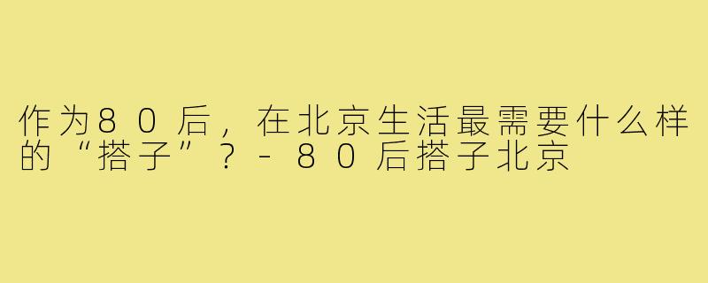 作为80后,在北京生活最需要什么样的“搭子”?-80后搭子北京