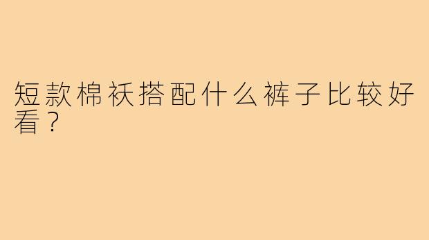 短款棉袄搭配什么裤子比较好看？