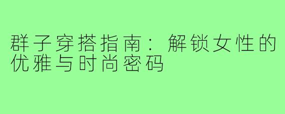 群子穿搭指南：解锁女性的优雅与时尚密码