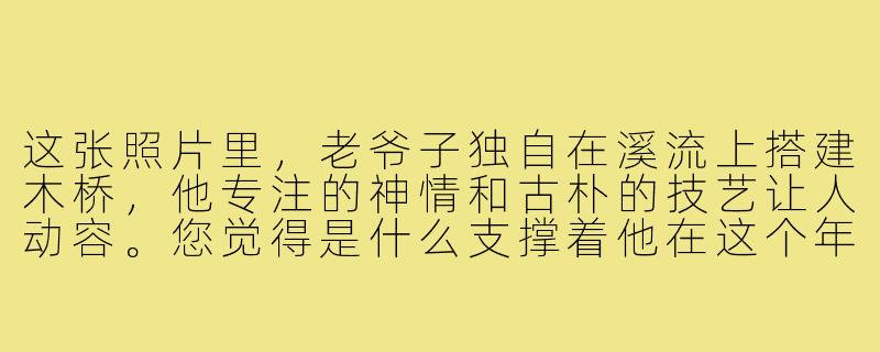 这张照片里,老爷子独自在溪流上搭建木桥,他专注的神情和古朴的技艺让人动容。您觉得是什么支撑着他在这个年纪仍坚持做这样的事?-老爷子搭木桥图片