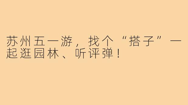 苏州五一游，找个“搭子”一起逛园林、听评弹！