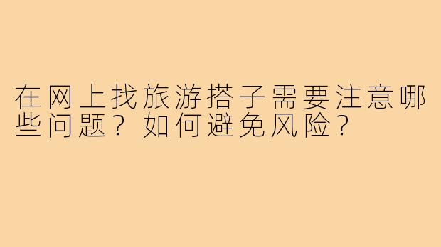 在网上找旅游搭子需要注意哪些问题？如何避免风险？
