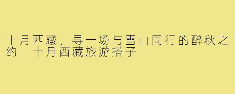 十月西藏，寻一场与雪山同行的醉秋之约-十月西藏旅游搭子
