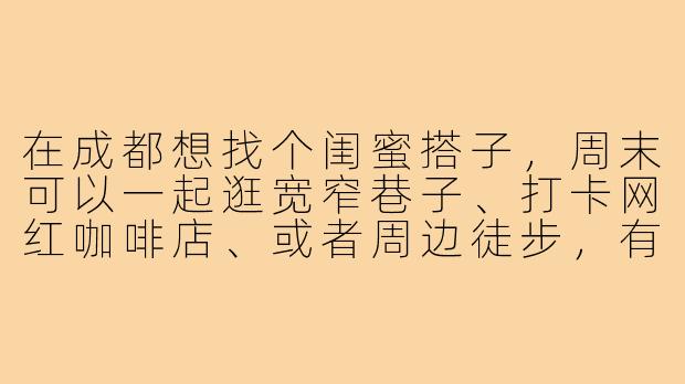 在成都想找个闺蜜搭子，周末可以一起逛宽窄巷子、打卡网红咖啡店、或者周边徒步，有没有同样喜欢探索生活小确幸的姐妹呀？-成都找闺蜜搭子