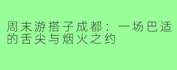 周末游搭子成都：一场巴适的舌尖与烟火之约