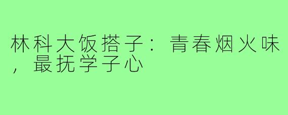 林科大饭搭子：青春烟火味，最抚学子心