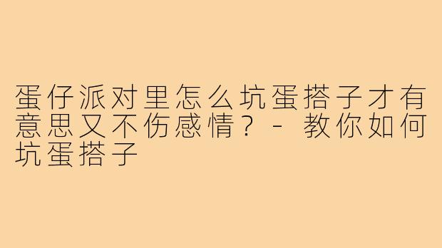 蛋仔派对里怎么坑蛋搭子才有意思又不伤感情?-教你如何坑蛋搭子