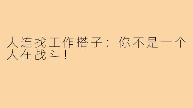 大连找工作搭子:你不是一个人在战斗!