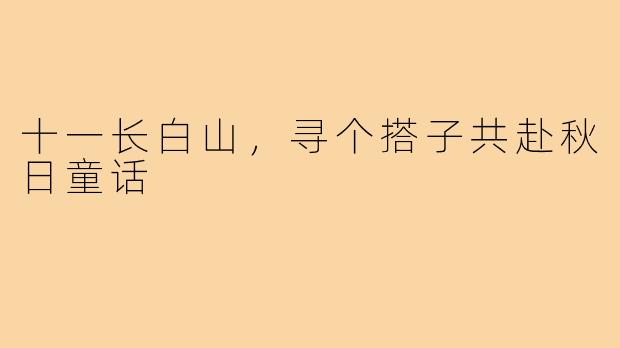 十一长白山，寻个搭子共赴秋日童话