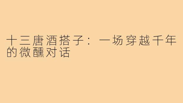 十三唐酒搭子：一场穿越千年的微醺对话