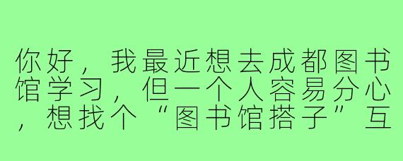你好，我最近想去成都图书馆学习，但一个人容易分心，想找个“图书馆搭子”互相监督。请问这个“搭子”具体能一起做什么？需要注意哪些事项呢？