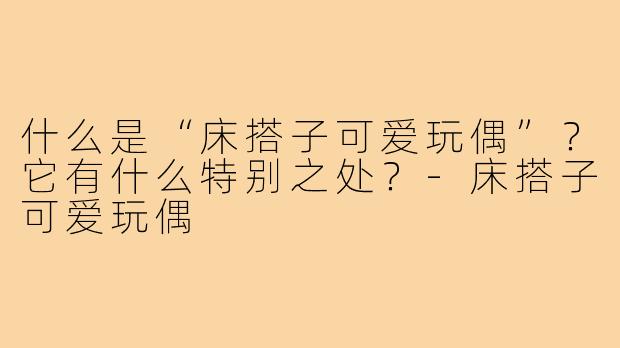 什么是“床搭子可爱玩偶”？它有什么特别之处？-床搭子可爱玩偶