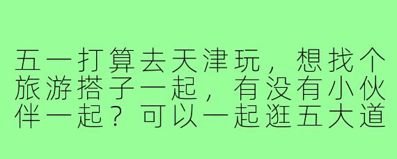 五一打算去天津玩，想找个旅游搭子一起，有没有小伙伴一起？可以一起逛五大道、听相声、吃小吃，互相拍照，AA制，希望性格开朗好相处！
