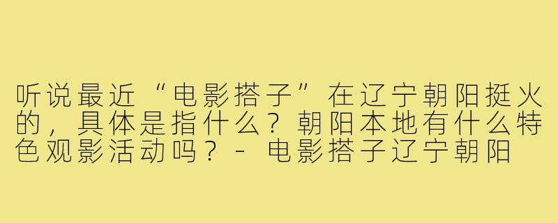 听说最近“电影搭子”在辽宁朝阳挺火的，具体是指什么？朝阳本地有什么特色观影活动吗？-电影搭子辽宁朝阳