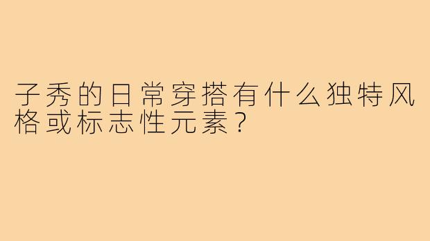 子秀的日常穿搭有什么独特风格或标志性元素？