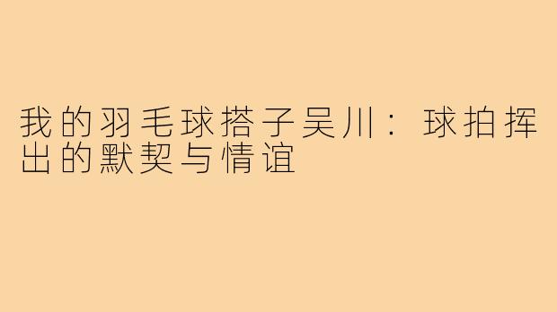 我的羽毛球搭子吴川：球拍挥出的默契与情谊