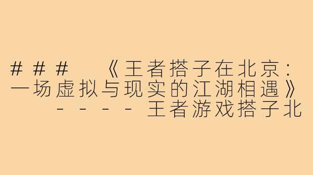 ###
《王者搭子在北京：一场虚拟与现实的江湖相遇》

----王者游戏搭子北京