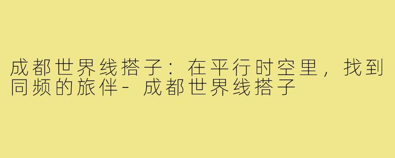 成都世界线搭子:在平行时空里,找到同频的旅伴-成都世界线搭子