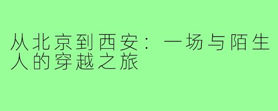 从北京到西安:一场与陌生人的穿越之旅