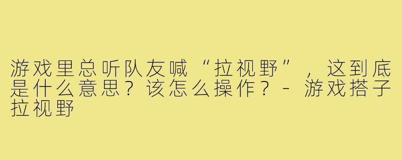 游戏里总听队友喊“拉视野”,这到底是什么意思?该怎么操作?-游戏搭子拉视野